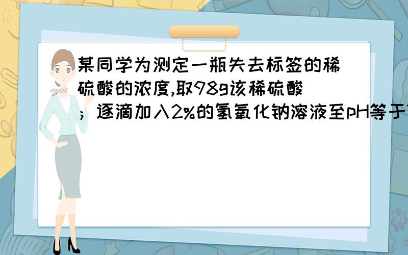 某同学为测定一瓶失去标签的稀硫酸的浓度,取98g该稀硫酸；逐滴加入2%的氢氧化钠溶液至pH等于7,测得反应后溶液的总质量为138g．试计算：（1）该稀硫酸的质量分数 （2）所得溶液的质量分