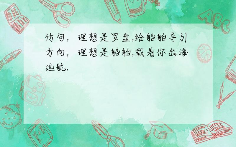 仿句：理想是罗盘,给船舶导引方向；理想是船舶,载着你出海远航.