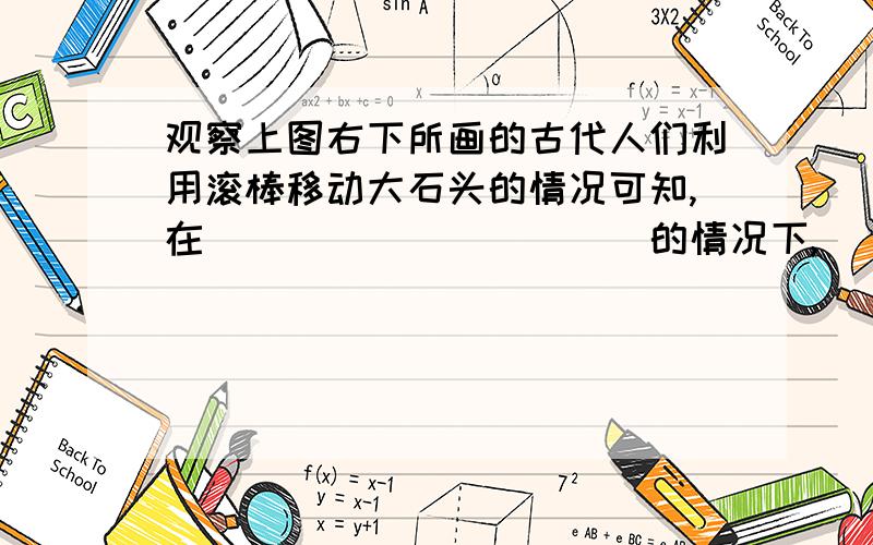 观察上图右下所画的古代人们利用滚棒移动大石头的情况可知,在___________的情况下,_________________.