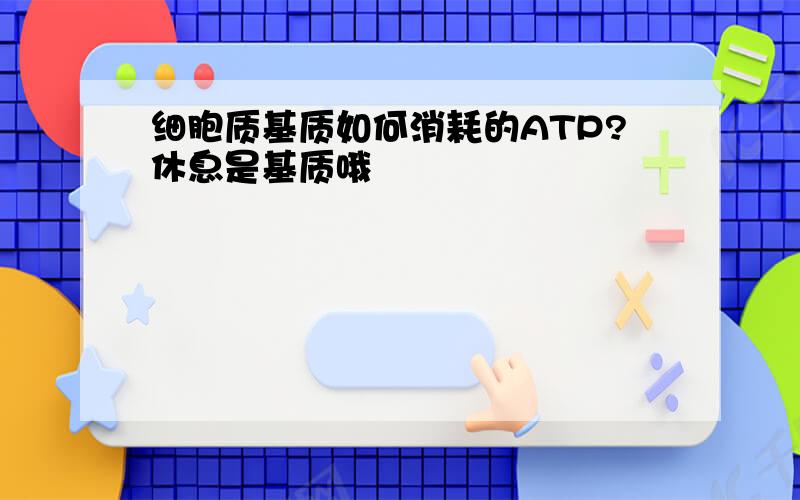 细胞质基质如何消耗的ATP?休息是基质哦