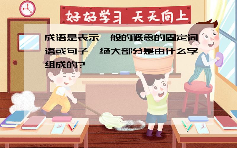 成语是表示一般的概念的固定词语或句子,绝大部分是由什么字组成的?