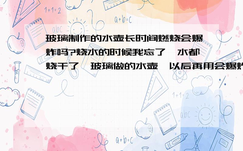 玻璃制作的水壶长时间燃烧会爆炸吗?烧水的时候我忘了,水都烧干了,玻璃做的水壶,以后再用会爆炸吗、