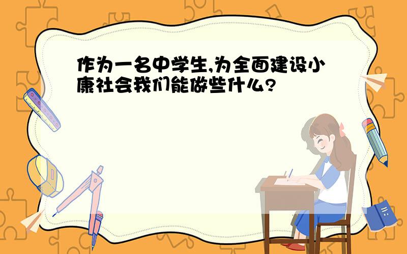 作为一名中学生,为全面建设小康社会我们能做些什么?