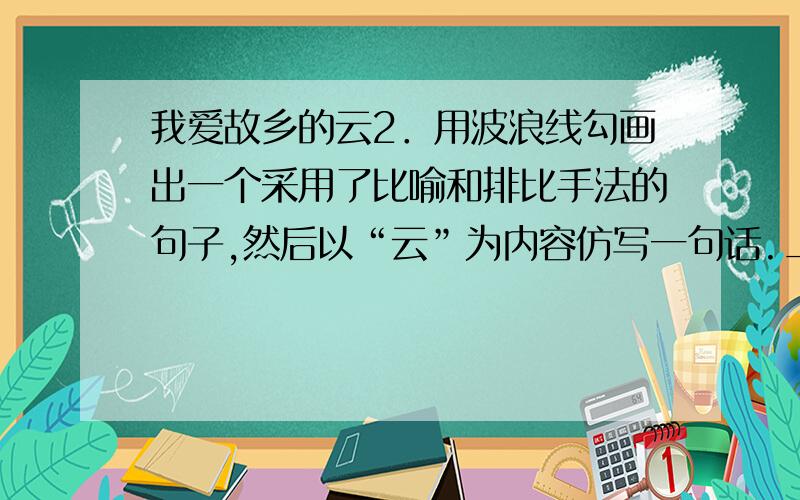 我爱故乡的云2．用波浪线勾画出一个采用了比喻和排比手法的句子,然后以“云”为内容仿写一句话.___我爱故乡的云_______________________________________________________ ___________________________故乡的云