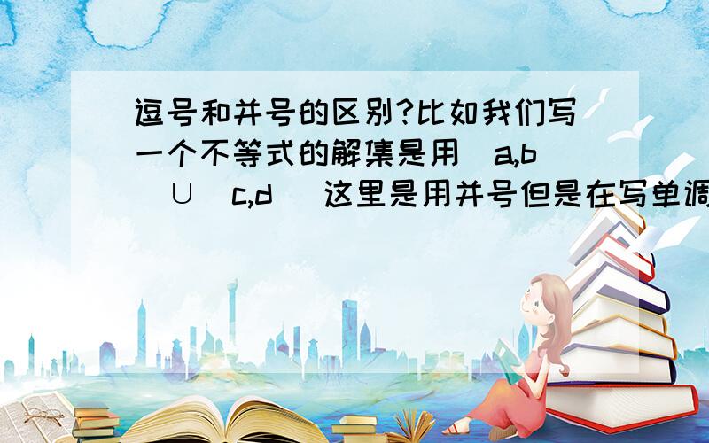 逗号和并号的区别?比如我们写一个不等式的解集是用(a,b)∪(c,d) 这里是用并号但是在写单调区间的时候一定要用(m,n),(p,q) 中间是用逗号我想问到底什么时候要用逗号,什么时候要用并号?请讲