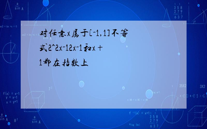 对任意x属于[-1,1]不等式2^2x-12x-1和x+1都在指数上