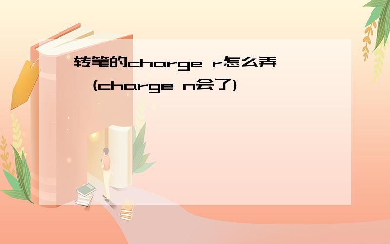 转笔的charge r怎么弄,(charge n会了)