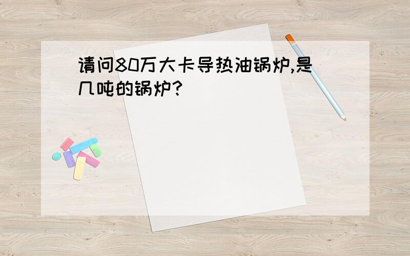 请问80万大卡导热油锅炉,是几吨的锅炉?