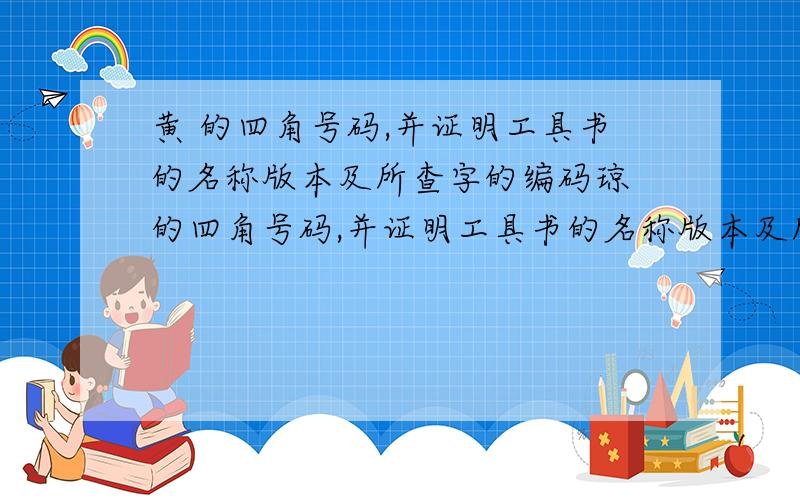 黄 的四角号码,并证明工具书的名称版本及所查字的编码琼 的四角号码,并证明工具书的名称版本及所查字