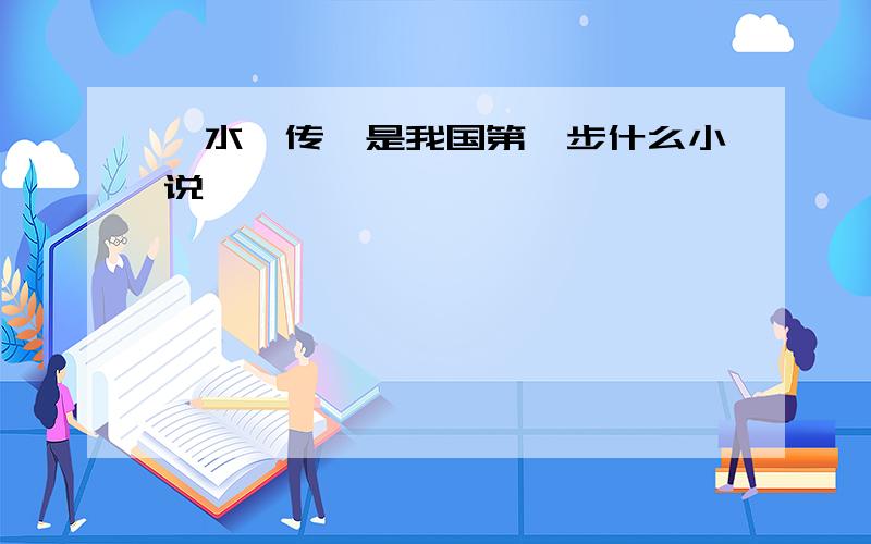 《水浒传》是我国第一步什么小说