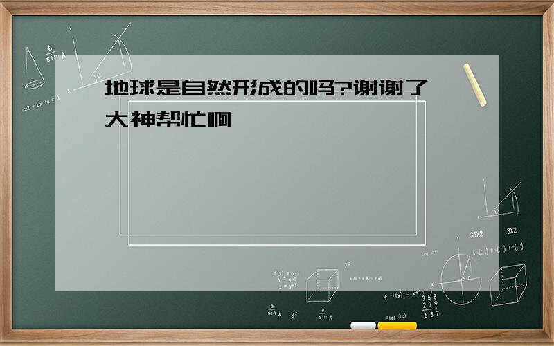 地球是自然形成的吗?谢谢了,大神帮忙啊