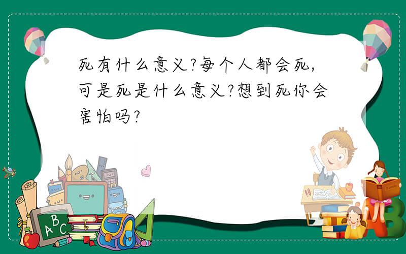 死有什么意义?每个人都会死,可是死是什么意义?想到死你会害怕吗?