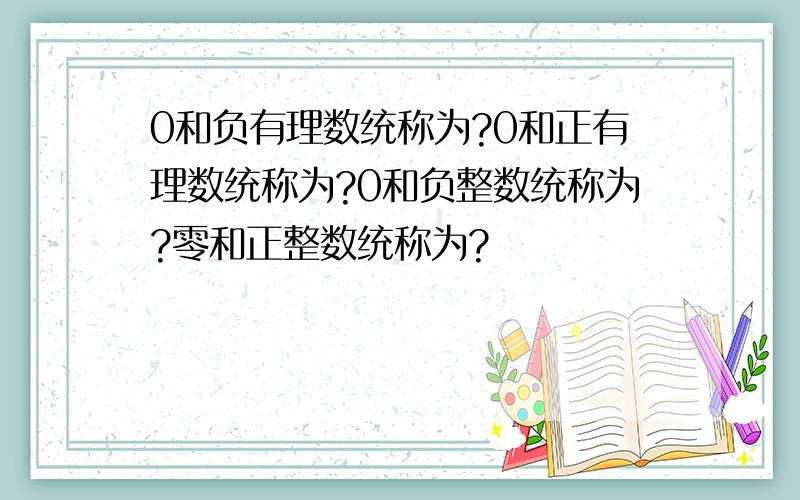 0和负有理数统称为?0和正有理数统称为?0和负整数统称为?零和正整数统称为?