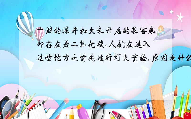 干涸的深井和久未开启的菜窖底部存在着二氧化碳,人们在进入这些地方之前先进行灯火实验,原因是什么?