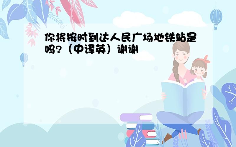 你将按时到达人民广场地铁站是吗?（中译英）谢谢