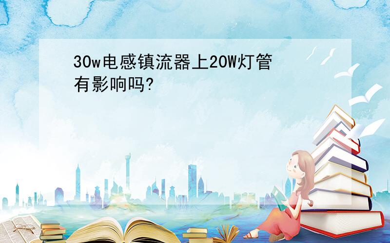 30w电感镇流器上20W灯管有影响吗?