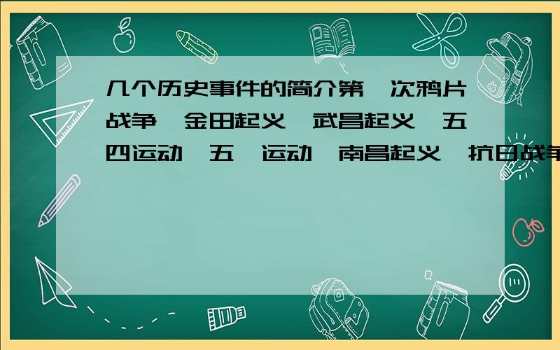 几个历史事件的简介第一次鸦片战争,金田起义,武昌起义,五四运动,五卅运动,南昌起义,抗日战争时期（敌后游击战,打到日本侵略者）.    胜渡长江,解放全中国每件事50~100字的简介