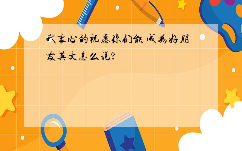 我衷心的祝愿你们能 成为好朋友英文怎么说?