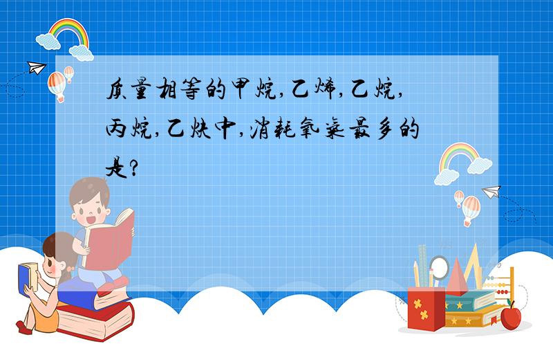 质量相等的甲烷,乙烯,乙烷,丙烷,乙炔中,消耗氧气最多的是?