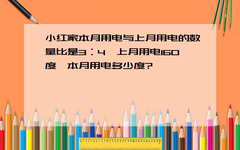 小红家本月用电与上月用电的数量比是3：4,上月用电160度,本月用电多少度?