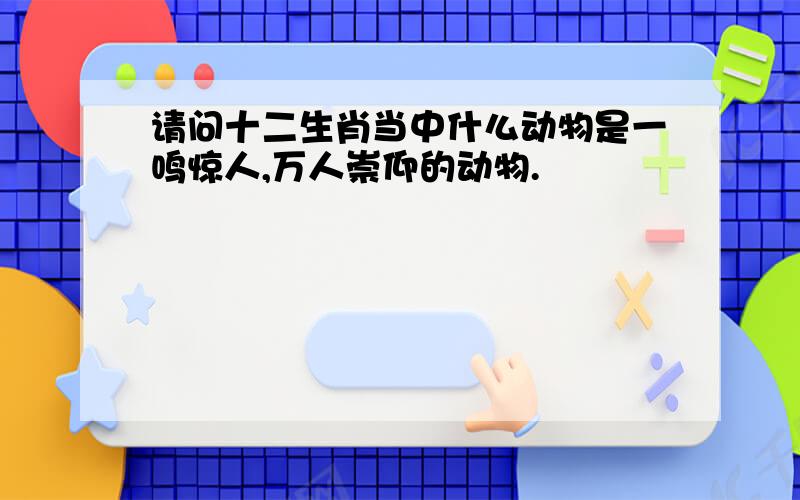 请问十二生肖当中什么动物是一鸣惊人,万人崇仰的动物.