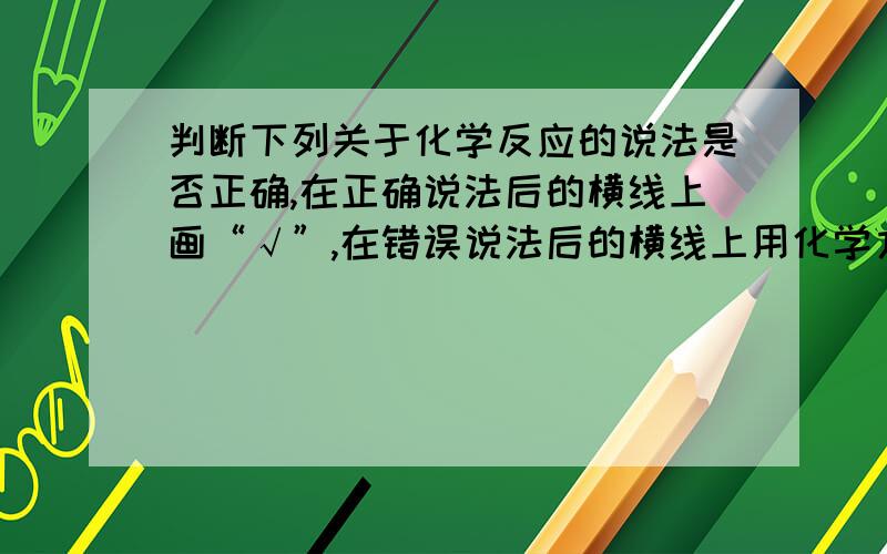 判断下列关于化学反应的说法是否正确,在正确说法后的横线上画“√”,在错误说法后的横线上用化学方程式举出一个否定的例子：（1）有单质生成的反应一定是置换反应（2）氧化反应一定