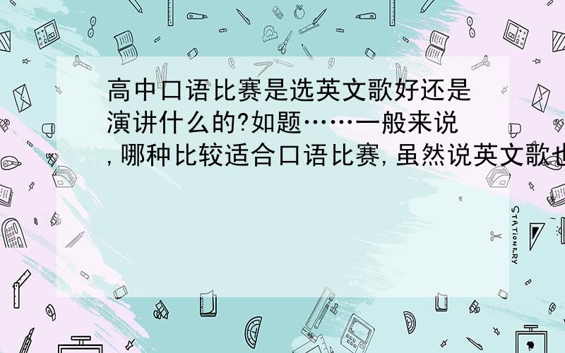 高中口语比赛是选英文歌好还是演讲什么的?如题……一般来说,哪种比较适合口语比赛,虽然说英文歌也是一个项目,可是我感觉没朗诵、演讲等正式.个人想唱英文歌,觉得比较不会紧张,又怕得