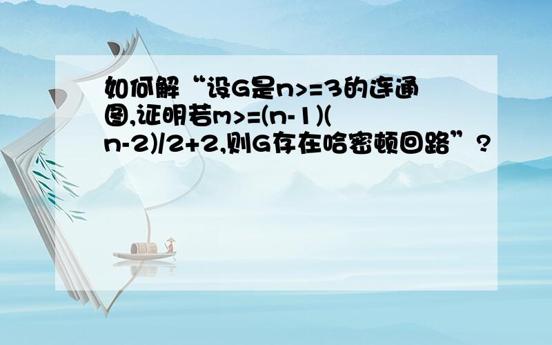 如何解“设G是n>=3的连通图,证明若m>=(n-1)(n-2)/2+2,则G存在哈密顿回路”?