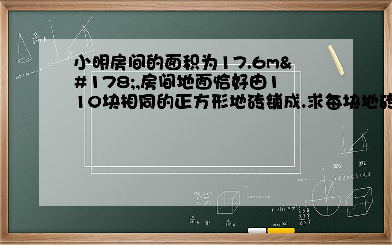 小明房间的面积为17.6m²,房间地面恰好由110块相同的正方形地砖铺成.求每块地砖的边长是多少.