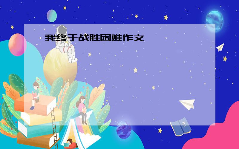 我终于战胜困难作文