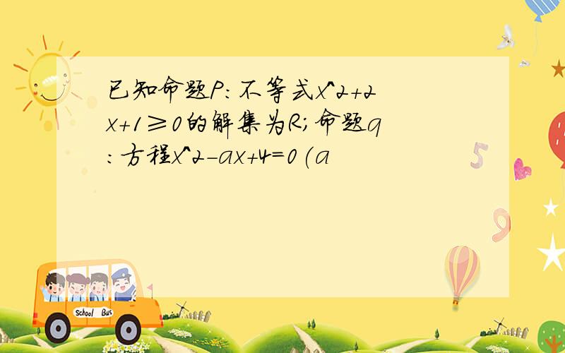 已知命题P:不等式x^2+2x+1≥0的解集为R;命题q:方程x^2-ax+4=0(a