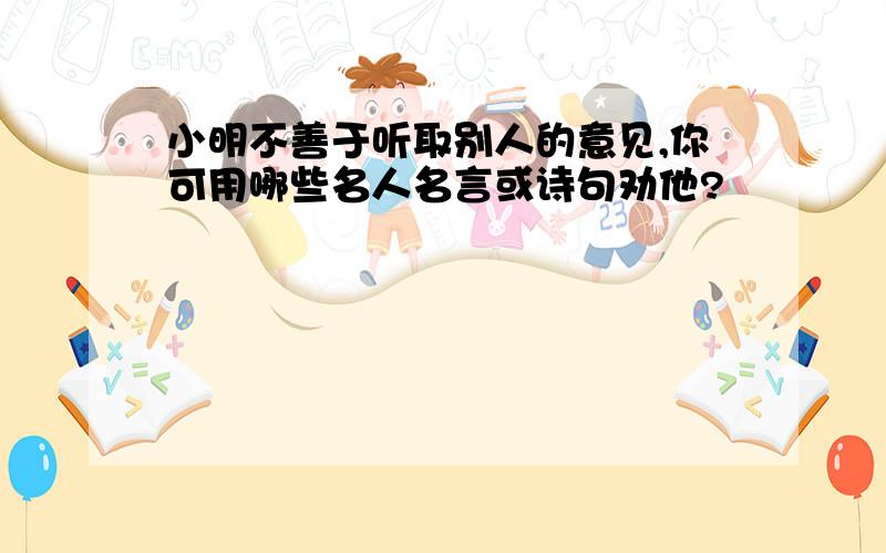 小明不善于听取别人的意见,你可用哪些名人名言或诗句劝他?