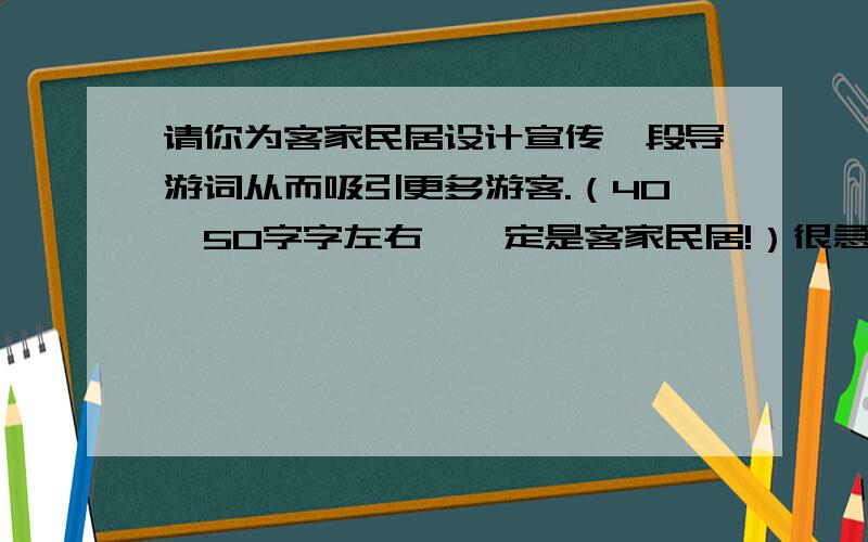 请你为客家民居设计宣传一段导游词从而吸引更多游客.（40—50字字左右,一定是客家民居!）很急的,在线等