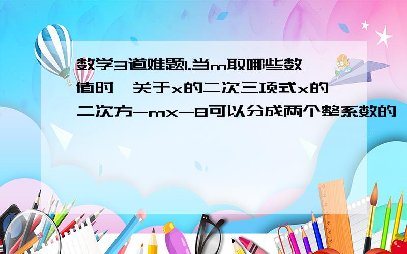 数学3道难题1.当m取哪些数值时,关于x的二次三项式x的二次方-mx-8可以分成两个整系数的一次二项式的积?2.计算999999.（2009个9）乘以999999.（2009个9）+1999999.（2009个9）所得的结果中,末尾有几个