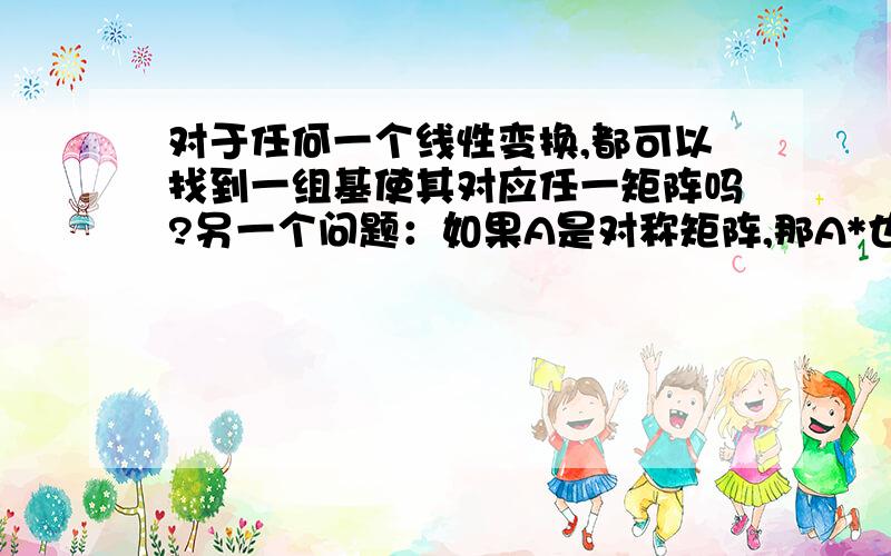 对于任何一个线性变换,都可以找到一组基使其对应任一矩阵吗?另一个问题：如果A是对称矩阵,那A*也是对称矩阵吗?怎么证明?另外矩阵的转置符号是什么,A^T和A’都表示A的转置吗?