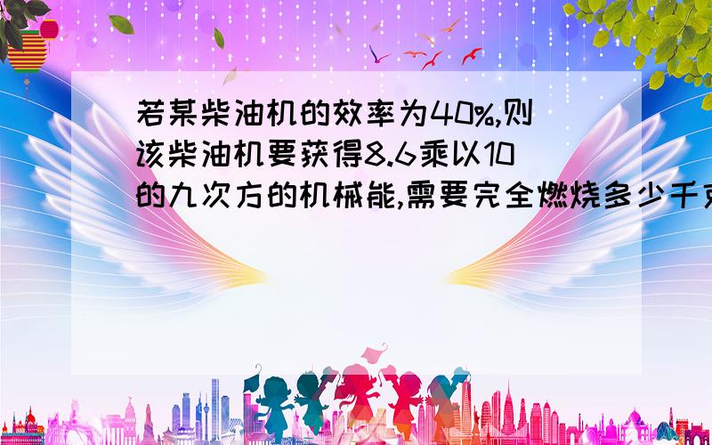 若某柴油机的效率为40%,则该柴油机要获得8.6乘以10的九次方的机械能,需要完全燃烧多少千克的柴油?q柴油=4.3乘以10的七次方焦耳每千克