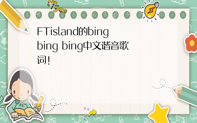 FTisland的bing bing bing中文谐音歌词!