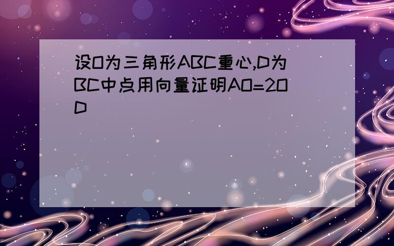 设O为三角形ABC重心,D为BC中点用向量证明AO=2OD