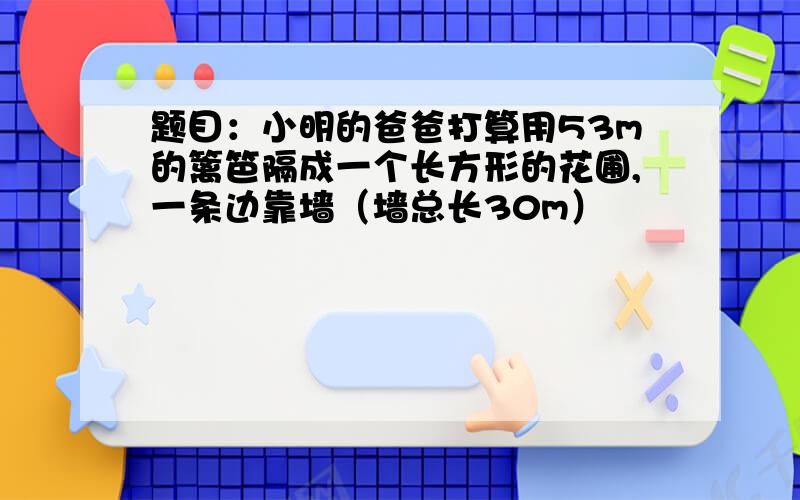 题目：小明的爸爸打算用53m的篱笆隔成一个长方形的花圃,一条边靠墙（墙总长30m）