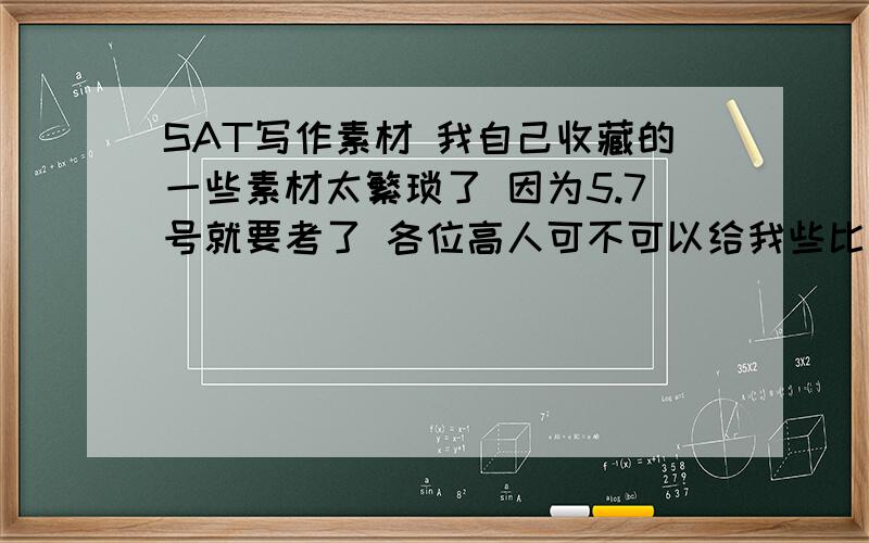 SAT写作素材 我自己收藏的一些素材太繁琐了 因为5.7号就要考了 各位高人可不可以给我些比较万能的例子呢?大致介绍一下人物的事迹 可以用于写作啊~急 希望可以多举几个~