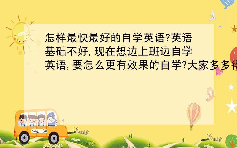 怎样最快最好的自学英语?英语基础不好,现在想边上班边自学英语,要怎么更有效果的自学?大家多多得点意见和建议,有什么好方法都介绍来,哈,