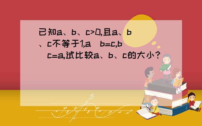 已知a、b、c>0,且a、b、c不等于1,a^b=c,b^c=a,试比较a、b、c的大小?