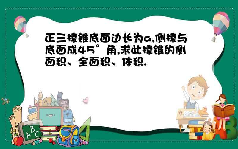 正三棱锥底面边长为a,侧棱与底面成45°角,求此棱锥的侧面积、全面积、体积.