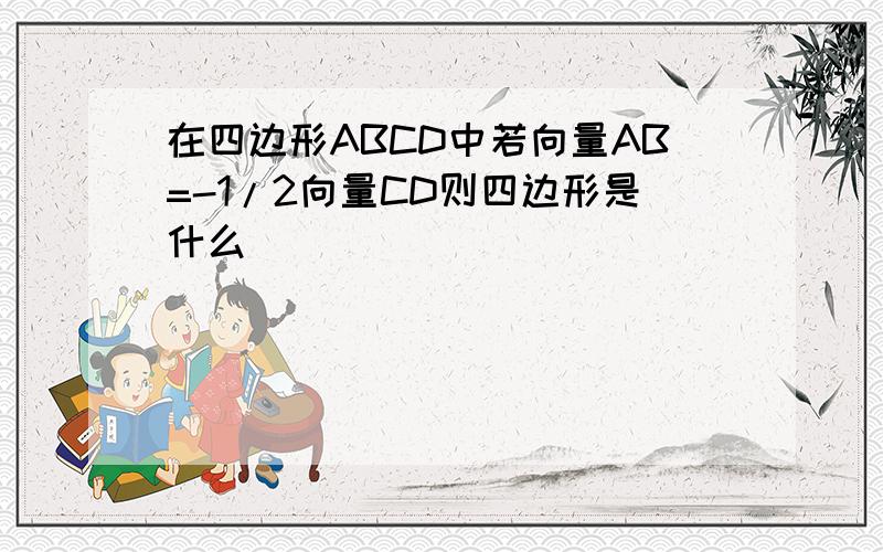 在四边形ABCD中若向量AB=-1/2向量CD则四边形是什么