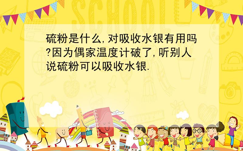 硫粉是什么,对吸收水银有用吗?因为偶家温度计破了,听别人说硫粉可以吸收水银.