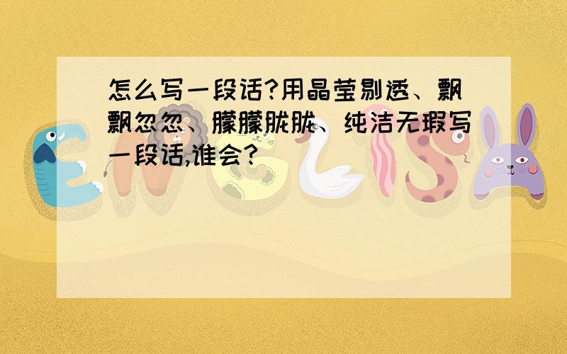 怎么写一段话?用晶莹剔透、飘飘忽忽、朦朦胧胧、纯洁无瑕写一段话,谁会?