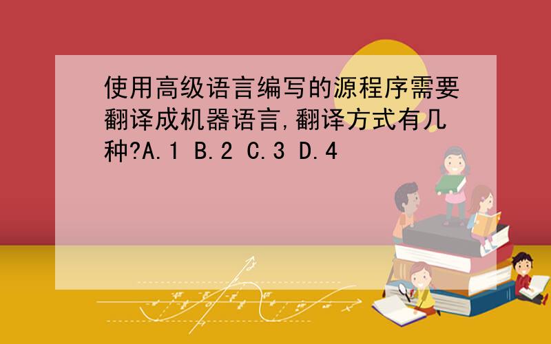 使用高级语言编写的源程序需要翻译成机器语言,翻译方式有几种?A.1 B.2 C.3 D.4