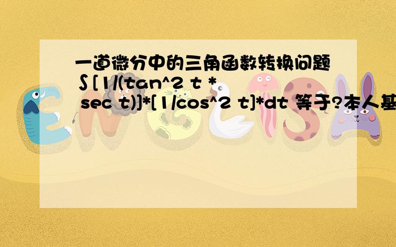 一道微分中的三角函数转换问题∫[1/(tan^2 t * sec t)]*[1/cos^2 t]*dt 等于?本人基础差,不了解转换所用到的三角函数公式.优秀者追加积分.