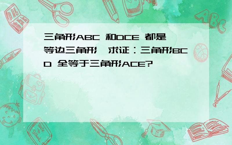 三角形ABC 和DCE 都是等边三角形,求证：三角形BCD 全等于三角形ACE?