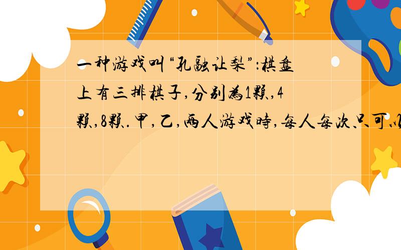 一种游戏叫“孔融让梨”：棋盘上有三排棋子,分别为1颗,4颗,8颗.甲,乙,两人游戏时,每人每次只可以从某老排中取棋子,颗数不限,取到最后1颗棋子的人为优胜.你能肯定先取的人一定优胜吗?他